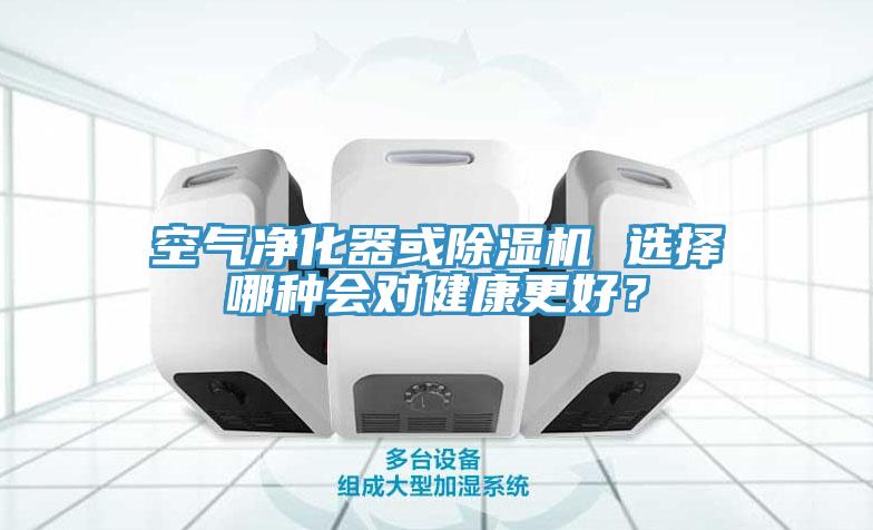 空氣凈化器或除濕機 選擇哪種會對健康更好？
