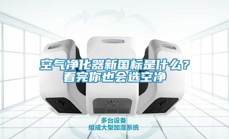 空氣凈化器新國標是什么？看完你也會選空凈