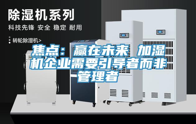焦點：贏在未來 加濕機企業(yè)需要引導者而非管理者