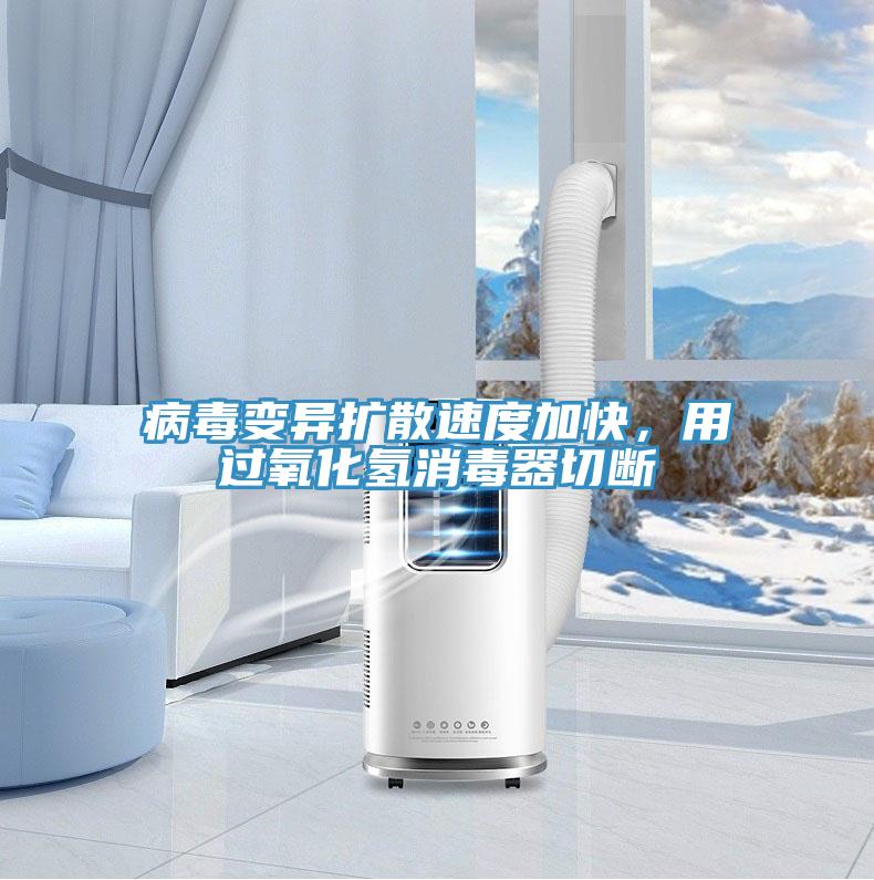 病毒變異擴(kuò)散速度加快，用過氧化氫消毒器切斷