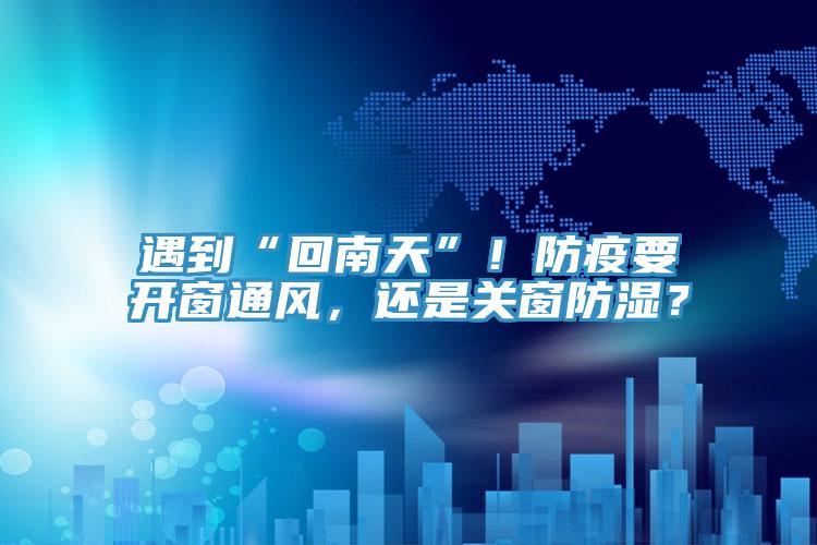 遇到“回南天”！防疫要開窗通風(fēng)，還是關(guān)窗防濕？