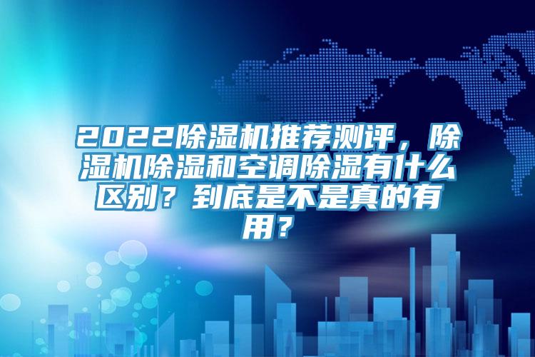 2022除濕機(jī)推薦測(cè)評(píng)，除濕機(jī)除濕和空調(diào)除濕有什么區(qū)別？到底是不是真的有用？