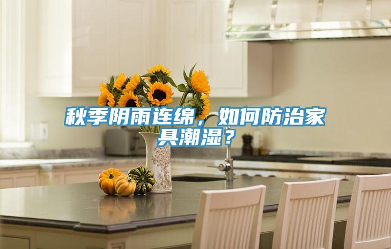 秋季陰雨連綿，如何防治家具潮濕？