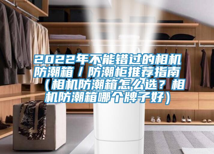 2022年不能錯過的相機防潮箱／防潮柜推薦指南（相機防潮箱怎么選？相機防潮箱哪個牌子好）