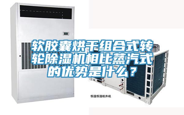 軟膠囊烘干組合式轉(zhuǎn)輪除濕機(jī)相比蒸汽式的優(yōu)勢(shì)是什么？