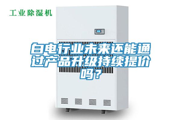 白電行業(yè)未來還能通過產(chǎn)品升級(jí)持續(xù)提價(jià)嗎？