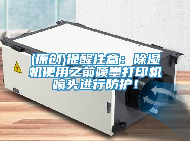 (原創(chuàng))提醒注意：除濕機(jī)使用之前噴墨打印機(jī)噴頭進(jìn)行防護(hù)！