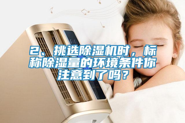 2、挑選除濕機(jī)時(shí)，標(biāo)稱除濕量的環(huán)境條件你注意到了嗎？