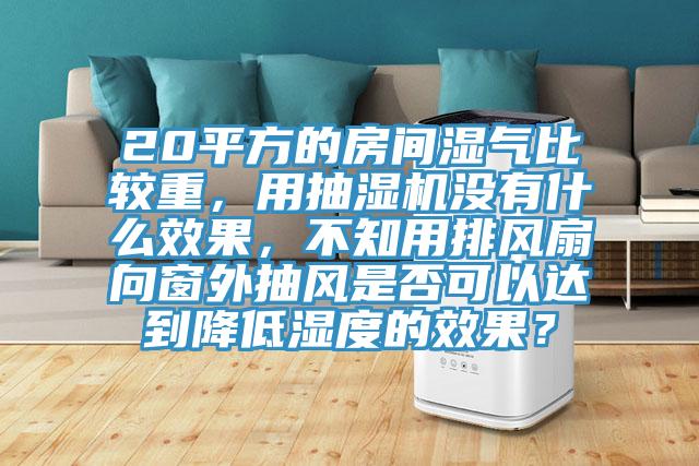 20平方的房間濕氣比較重，用抽濕機(jī)沒有什么效果，不知用排風(fēng)扇向窗外抽風(fēng)是否可以達(dá)到降低濕度的效果？