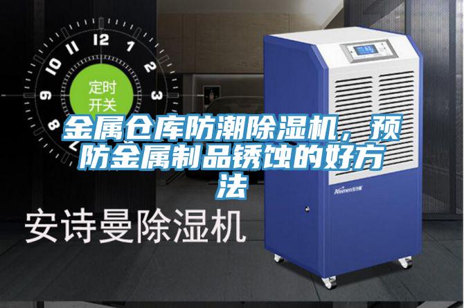 金屬倉庫防潮除濕機，預(yù)防金屬制品銹蝕的好方法