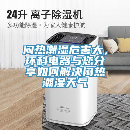 悶熱潮濕危害大，環(huán)科電器與您分享如何解決悶熱潮濕天氣