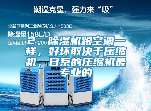 2、除濕機(jī)跟空調(diào)一樣，好壞取決于壓縮機(jī)，日系的壓縮機(jī)最專業(yè)的