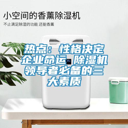熱點：性格決定企業(yè)命運 除濕機領(lǐng)導(dǎo)者必備的三大素質(zhì)