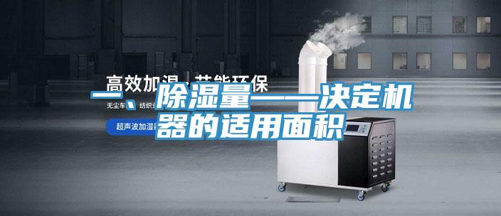 一、除濕量——決定機(jī)器的適用面積