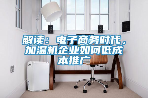 解讀：電子商務(wù)時(shí)代，加濕機(jī)企業(yè)如何低成本推廣