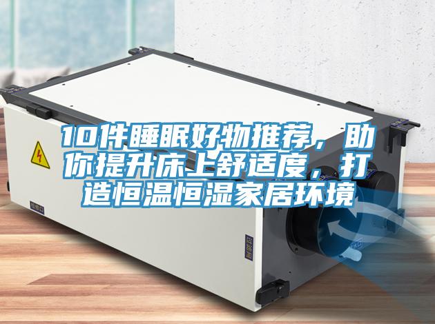 10件睡眠好物推薦，助你提升床上舒適度，打造恒溫恒濕家居環(huán)境