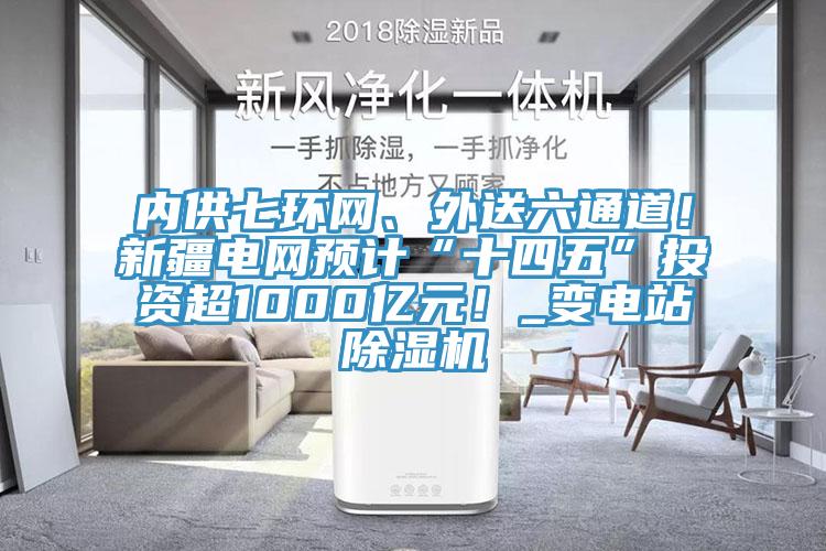內(nèi)供七環(huán)網(wǎng)、外送六通道！新疆電網(wǎng)預(yù)計“十四五”投資超1000億元！_變電站除濕機