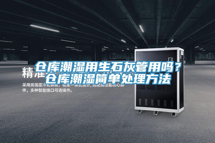 倉庫潮濕用生石灰管用嗎？倉庫潮濕簡單處理方法