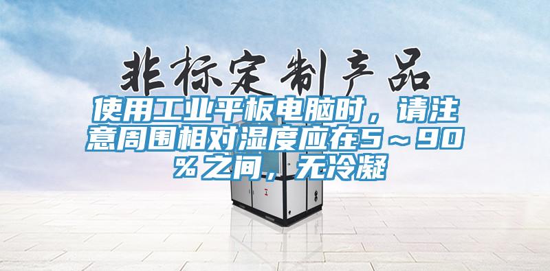 使用工業(yè)平板電腦時(shí)，請(qǐng)注意周?chē)鄬?duì)濕度應(yīng)在5～90％之間，無(wú)冷凝