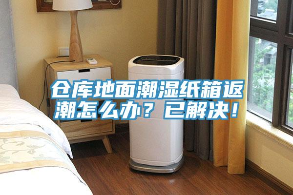 倉(cāng)庫(kù)地面潮濕紙箱返潮怎么辦？已解決！