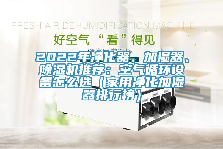 2022年凈化器、加濕器、除濕機(jī)推薦：空氣循環(huán)設(shè)備怎么選（家用凈化加濕器排行榜）