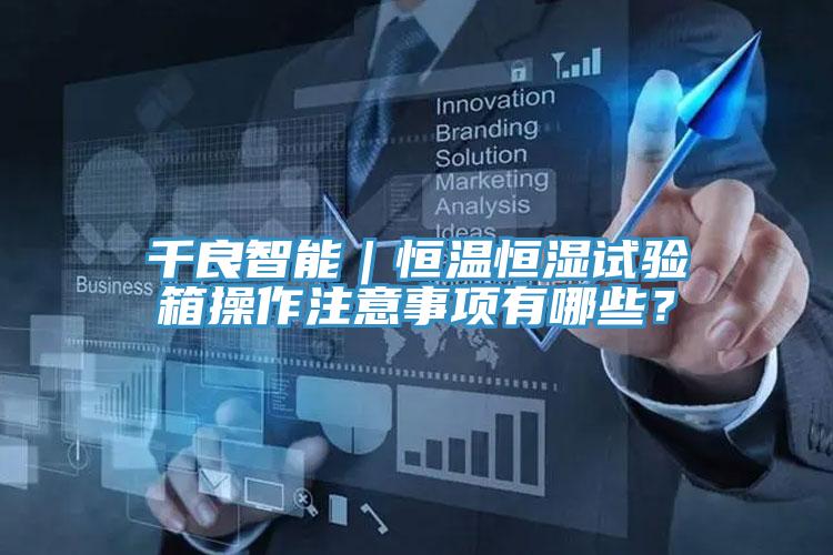 千良智能｜恒溫恒濕試驗(yàn)箱操作注意事項(xiàng)有哪些？