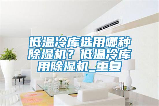 低溫冷庫選用哪種除濕機(jī)？低溫冷庫用除濕機(jī)_重復(fù)