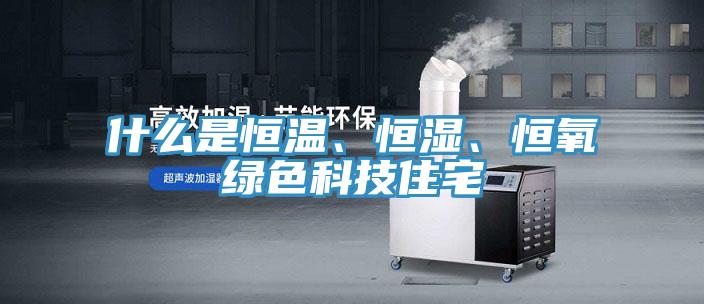 什么是恒溫、恒濕、恒氧綠色科技住宅