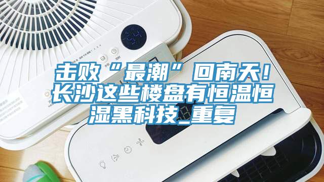 擊敗“最潮”回南天！長沙這些樓盤有恒溫恒濕黑科技_重復(fù)