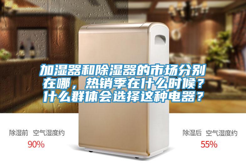 加濕器和除濕器的市場(chǎng)分別在哪，熱銷季在什么時(shí)候？什么群體會(huì)選擇這種電器？