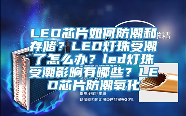 LED芯片如何防潮和存儲？LED燈珠受潮了怎么辦？led燈珠受潮影響有哪些？LED芯片防潮氧化