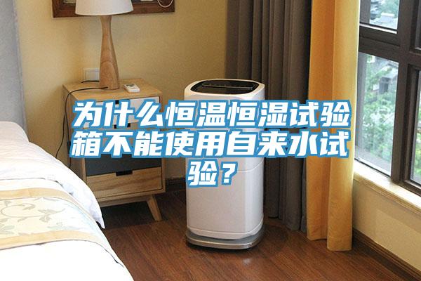 為什么恒溫恒濕試驗箱不能使用自來水試驗？