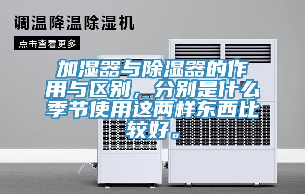 加濕器與除濕器的作用與區(qū)別，分別是什么季節(jié)使用這兩樣?xùn)|西比較好。