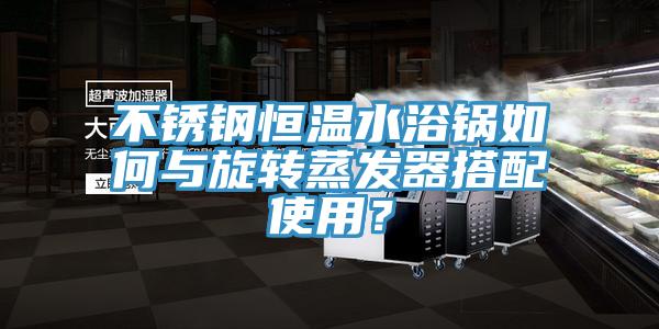 不銹鋼恒溫水浴鍋如何與旋轉(zhuǎn)蒸發(fā)器搭配使用？
