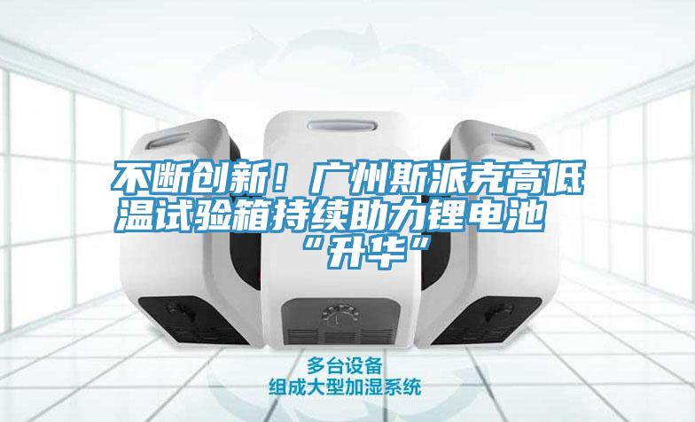 不斷創(chuàng)新！廣州斯派克高低溫試驗箱持續(xù)助力鋰電池“升華”
