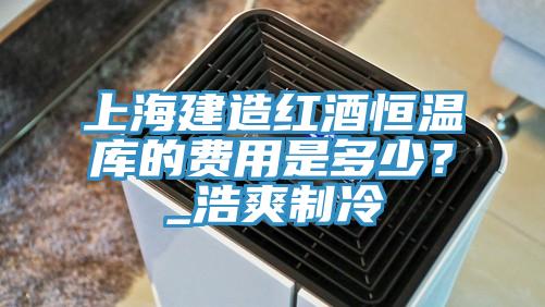 上海建造紅酒恒溫庫(kù)的費(fèi)用是多少？_浩爽制冷