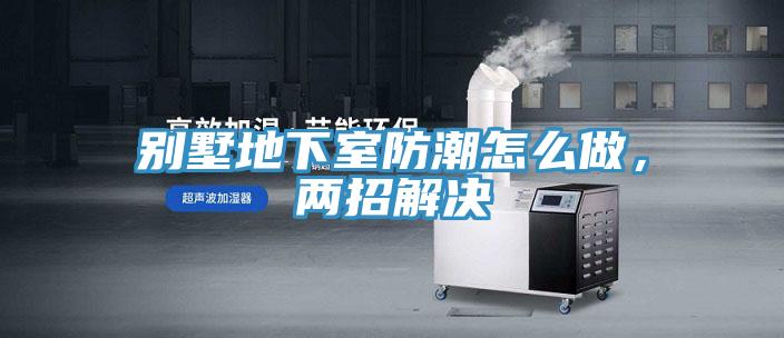 別墅地下室防潮怎么做，兩招解決
