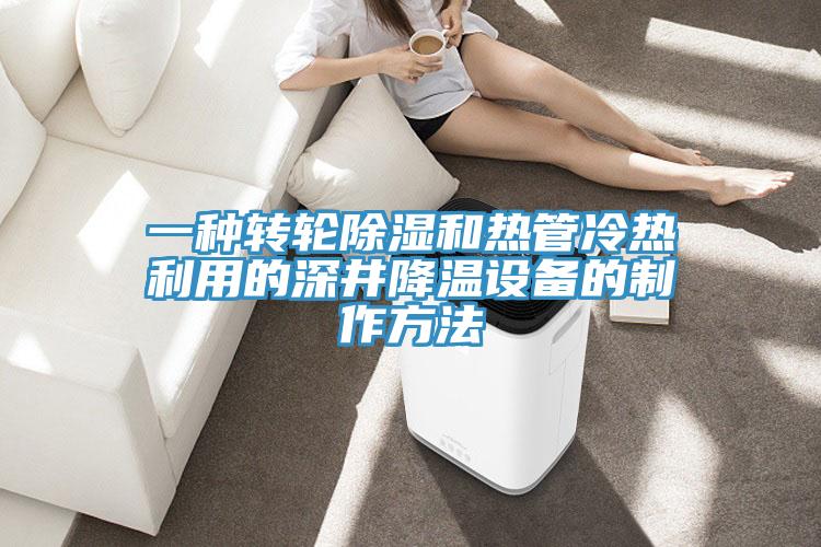 一種轉(zhuǎn)輪除濕和熱管冷熱利用的深井降溫設備的制作方法