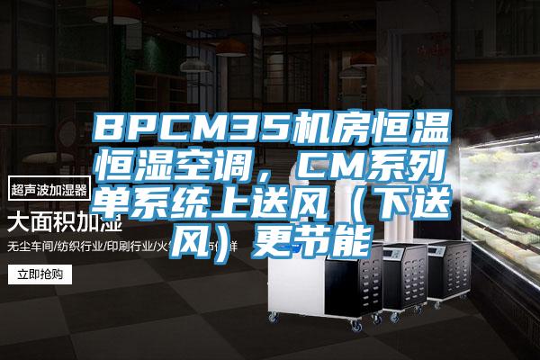 BPCM35機(jī)房恒溫恒濕空調(diào)，CM系列單系統(tǒng)上送風(fēng)（下送風(fēng)）更節(jié)能