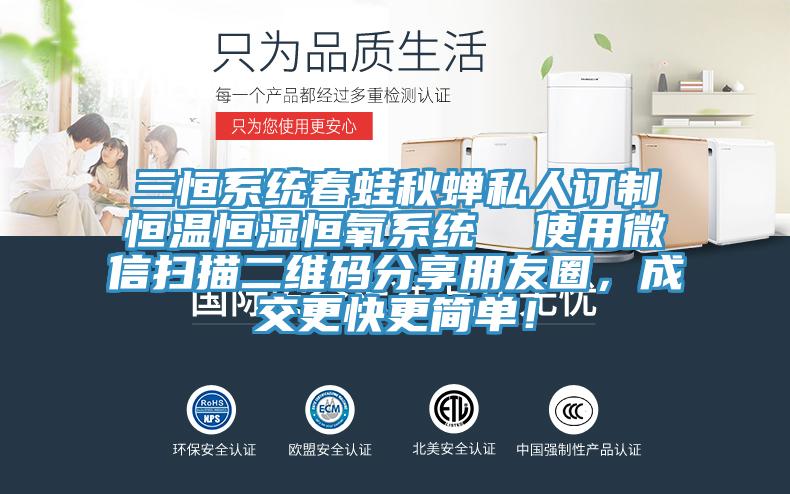 三恒系統(tǒng)春蛙秋蟬私人訂制恒溫恒濕恒氧系統(tǒng)  使用微信掃描二維碼分享朋友圈，成交更快更簡單！