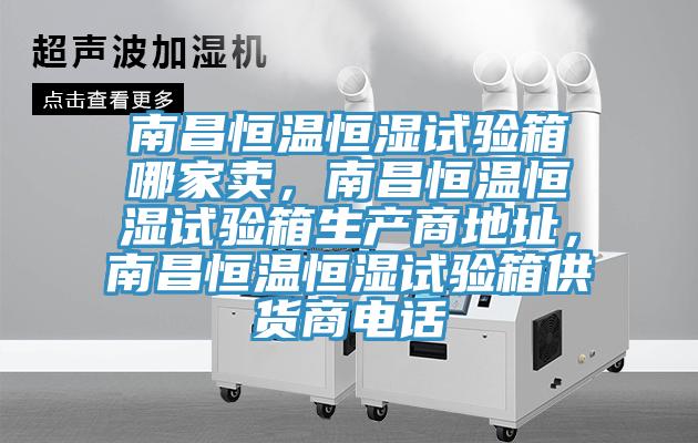 南昌恒溫恒濕試驗(yàn)箱哪家賣(mài)，南昌恒溫恒濕試驗(yàn)箱生產(chǎn)商地址，南昌恒溫恒濕試驗(yàn)箱供貨商電話