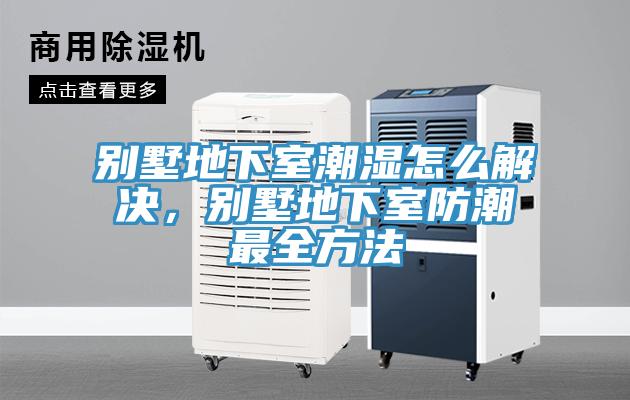 別墅地下室潮濕怎么解決，別墅地下室防潮最全方法