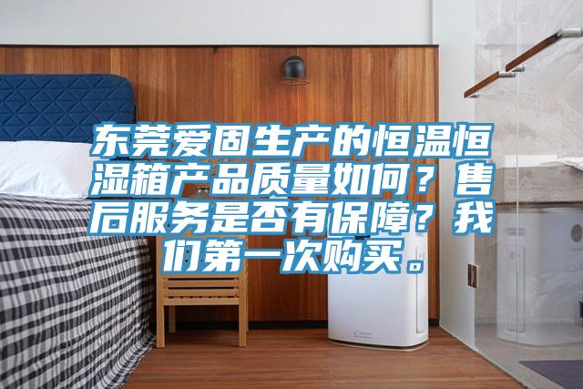東莞愛(ài)固生產(chǎn)的恒溫恒濕箱產(chǎn)品質(zhì)量如何？售后服務(wù)是否有保障？我們第一次購(gòu)買。