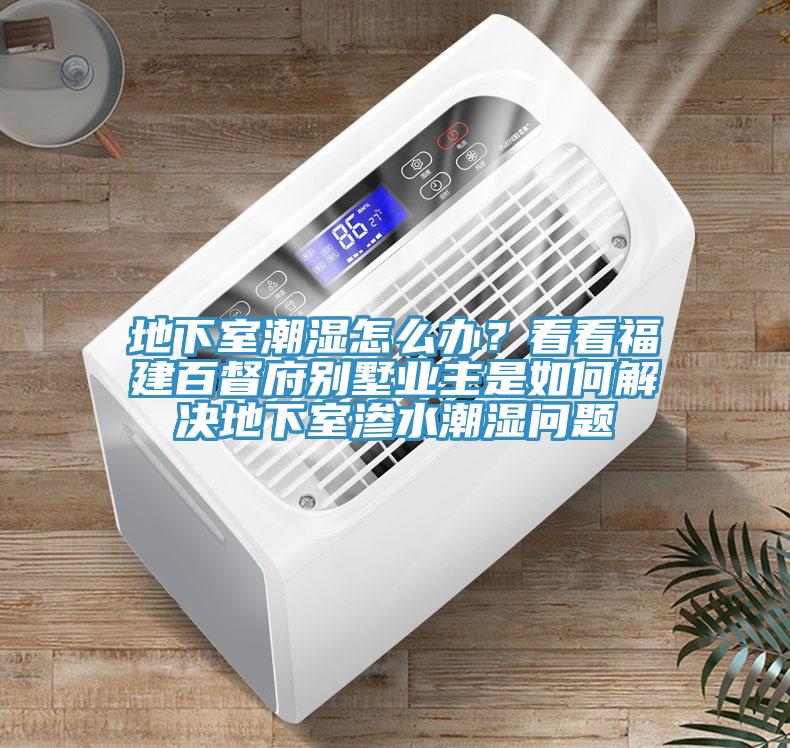 地下室潮濕怎么辦？看看福建百督府別墅業(yè)主是如何解決地下室滲水潮濕問題