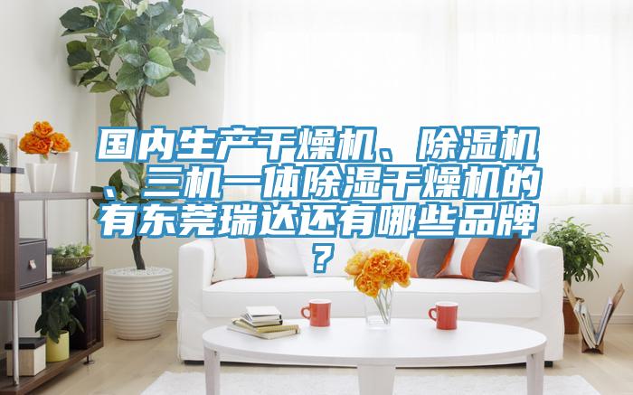 國(guó)內(nèi)生產(chǎn)干燥機(jī)、除濕機(jī)、三機(jī)一體除濕干燥機(jī)的有東莞瑞達(dá)還有哪些品牌？