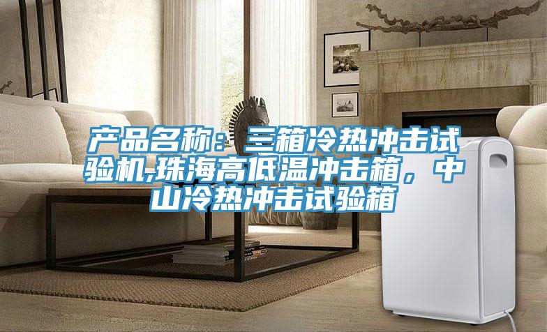 產(chǎn)品名稱：三箱冷熱沖擊試驗(yàn)機(jī),珠海高低溫沖擊箱，中山冷熱沖擊試驗(yàn)箱