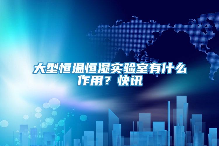 大型恒溫恒濕實驗室有什么作用？快訊