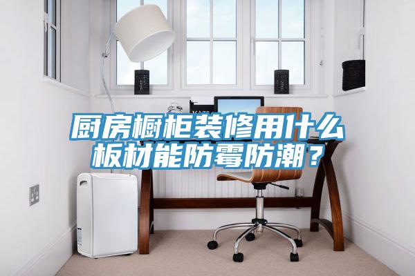 廚房櫥柜裝修用什么板材能防霉防潮？