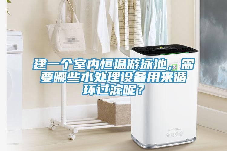 建一個(gè)室內(nèi)恒溫游泳池，需要哪些水處理設(shè)備用來(lái)循環(huán)過(guò)濾呢？