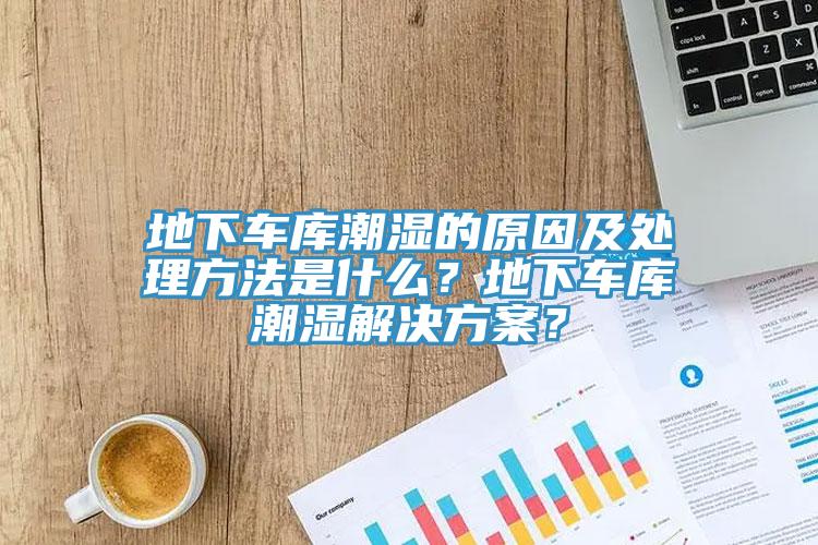 地下車庫潮濕的原因及處理方法是什么？地下車庫潮濕解決方案？